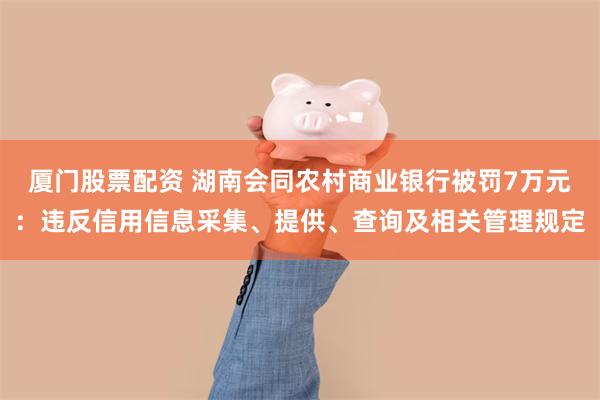 厦门股票配资 湖南会同农村商业银行被罚7万元：违反信用信息采集、提供、查询及相关管理规定