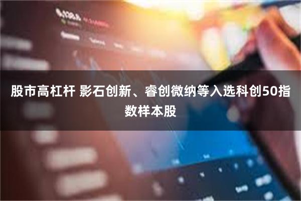 股市高杠杆 影石创新、睿创微纳等入选科创50指数样本股