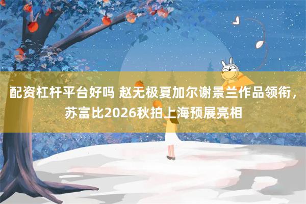 配资杠杆平台好吗 赵无极夏加尔谢景兰作品领衔，苏富比2026秋拍上海预展亮相