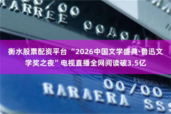 衡水股票配资平台 “2026中国文学盛典·鲁迅文学奖之夜”电视直播全网阅读破3.5亿