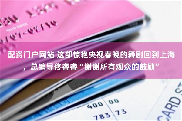 配资门户网站 这部惊艳央视春晚的舞剧回到上海，总编导佟睿睿“谢谢所有观众的鼓励”