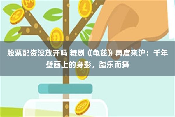 股票配资没放开吗 舞剧《龟兹》再度来沪:千年壁画上的身影,踏乐而舞