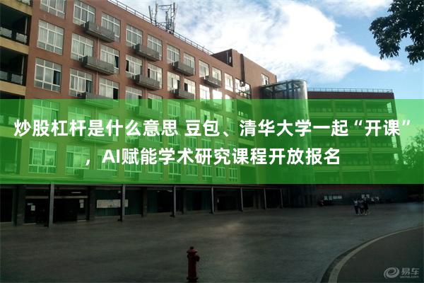 炒股杠杆是什么意思 豆包、清华大学一起“开课”,AI赋能学术研究课程开放报名