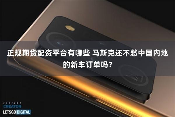 正规期货配资平台有哪些 马斯克还不愁中国内地的新车订单吗？