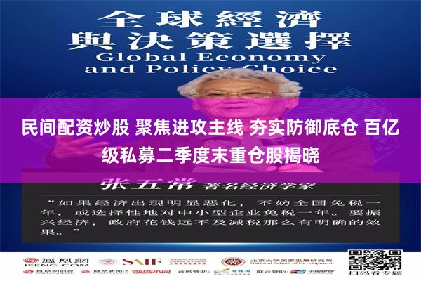 民间配资炒股 聚焦进攻主线 夯实防御底仓 百亿级私募二季度末重仓股揭晓