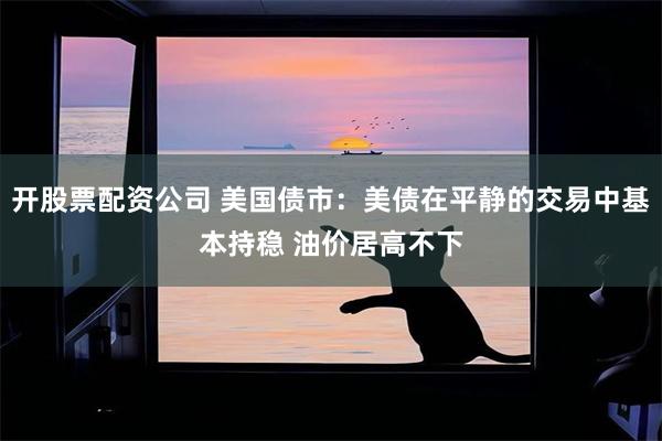 开股票配资公司 美国债市：美债在平静的交易中基本持稳 油价居高不下