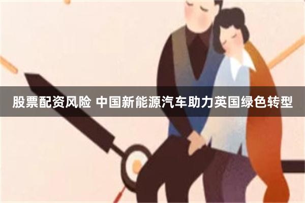 股票配资风险 中国新能源汽车助力英国绿色转型