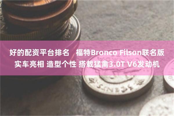 好的配资平台排名   福特Bronco Filson联名版实车亮相 造型个性 搭载猛禽3.0T V6发动机