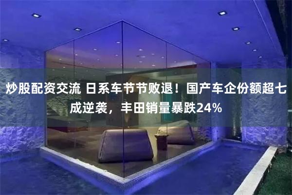 炒股配资交流 日系车节节败退！国产车企份额超七成逆袭，丰田销量暴跌24%
