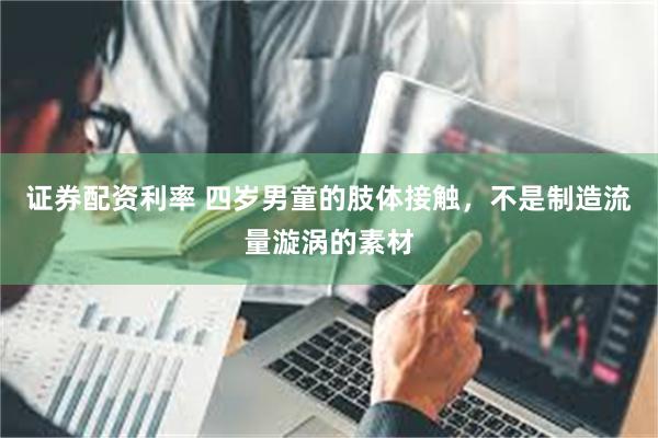 证券配资利率 四岁男童的肢体接触，不是制造流量漩涡的素材