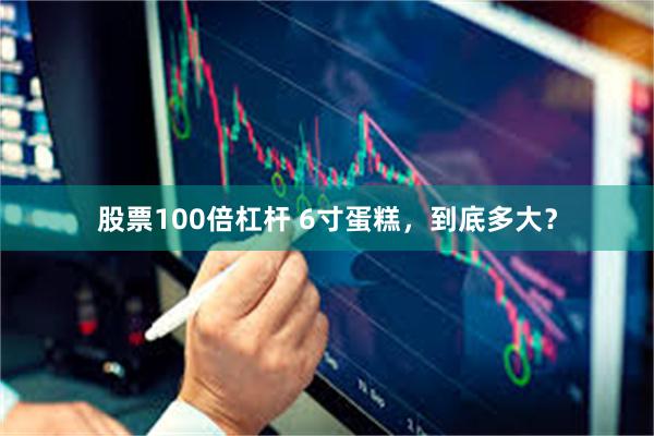 股票100倍杠杆 6寸蛋糕，到底多大？