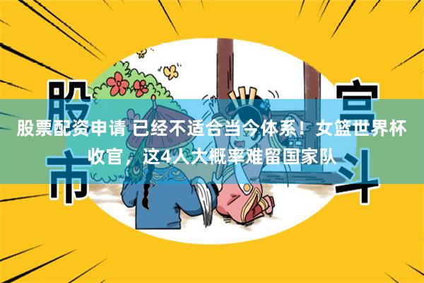 股票配资申请 已经不适合当今体系！女篮世界杯收官，这4人大概率难留国家队