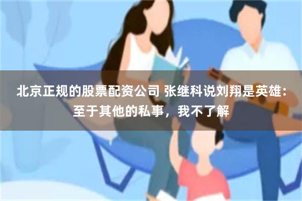 北京正规的股票配资公司 张继科说刘翔是英雄：至于其他的私事，我不了解