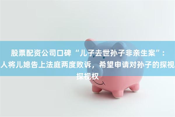 股票配资公司口碑 “儿子去世孙子非亲生案”：老人将儿媳告上法庭两度败诉，希望申请对孙子的探视权