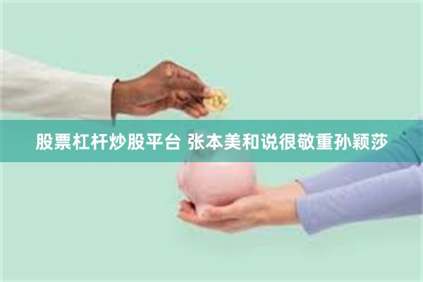 股票杠杆炒股平台 张本美和说很敬重孙颖莎