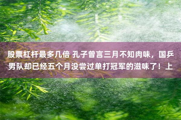 股票杠杆最多几倍 孔子曾言三月不知肉味，国乒男队却已经五个月没尝过单打冠军的滋味了！上