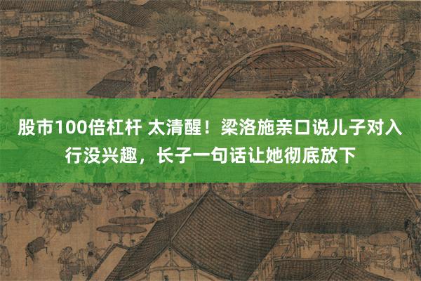 股市100倍杠杆 太清醒！梁洛施亲口说儿子对入行没兴趣，长子一句话让她彻底放下