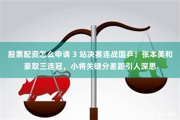 股票配资怎么申请 3 站决赛连战国乒！张本美和豪取三连冠，小将关键分差距引人深思